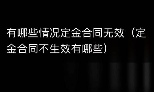 有哪些情况定金合同无效（定金合同不生效有哪些）