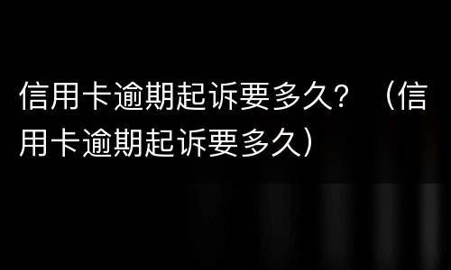 信用卡逾期起诉要多久？（信用卡逾期起诉要多久）