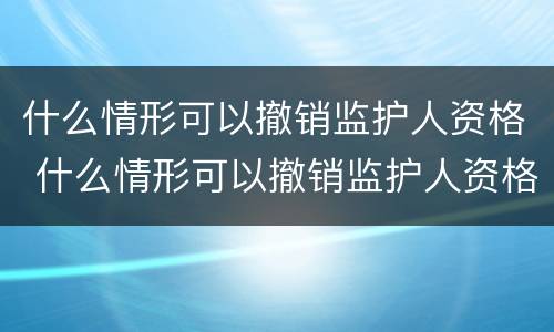 什么情形可以撤销监护人资格 什么情形可以撤销监护人资格审查
