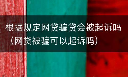 根据规定网贷骗贷会被起诉吗（网贷被骗可以起诉吗）