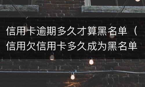 信用卡逾期多久才算黑名单（信用欠信用卡多久成为黑名单）