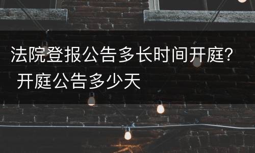 法院登报公告多长时间开庭？ 开庭公告多少天