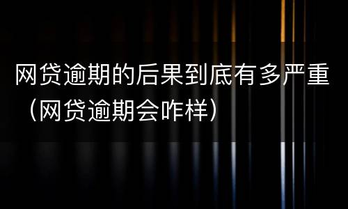 网贷逾期的后果到底有多严重（网贷逾期会咋样）