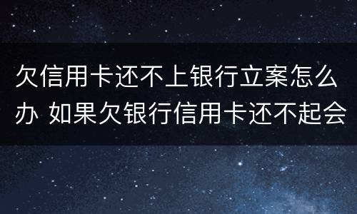 欠信用卡还不上银行立案怎么办 如果欠银行信用卡还不起会怎样处理