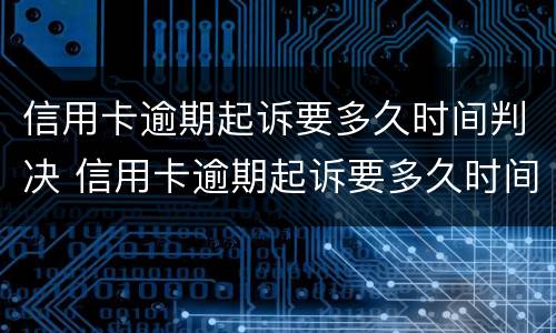 信用卡逾期起诉要多久时间判决 信用卡逾期起诉要多久时间判决呢
