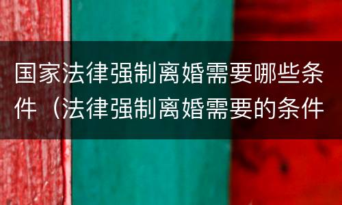 国家法律强制离婚需要哪些条件（法律强制离婚需要的条件）