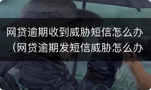 网贷逾期收到威胁短信怎么办（网贷逾期发短信威胁怎么办）