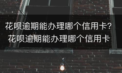 花呗逾期能办理哪个信用卡？ 花呗逾期能办理哪个信用卡