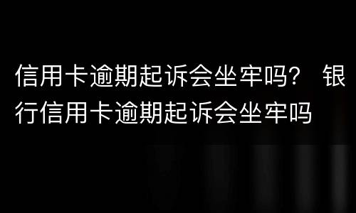 信用卡逾期起诉会坐牢吗？ 银行信用卡逾期起诉会坐牢吗