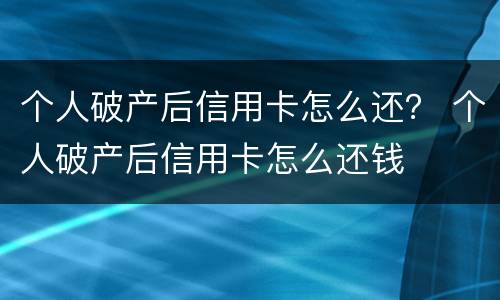 个人破产后信用卡怎么还？ 个人破产后信用卡怎么还钱