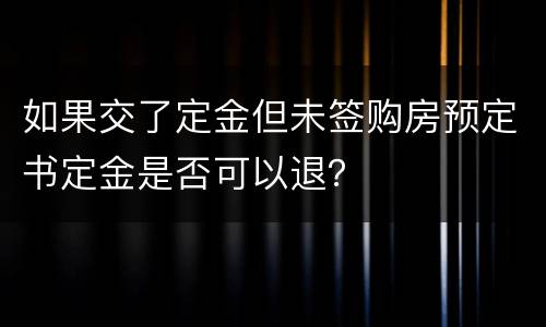 如果交了定金但未签购房预定书定金是否可以退？