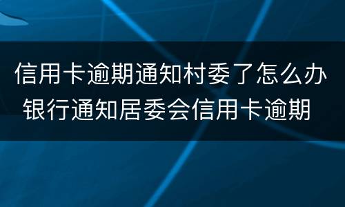信用卡逾期通知村委了怎么办 银行通知居委会信用卡逾期
