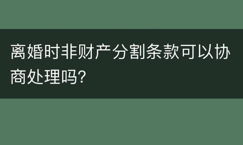 离婚时非财产分割条款可以协商处理吗？