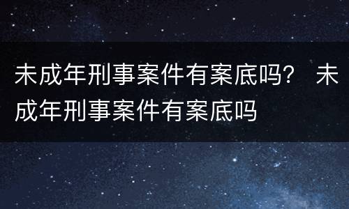 未成年刑事案件有案底吗？ 未成年刑事案件有案底吗