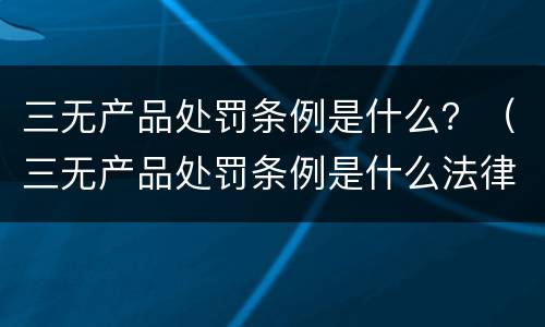 三无产品处罚条例是什么？（三无产品处罚条例是什么法律）