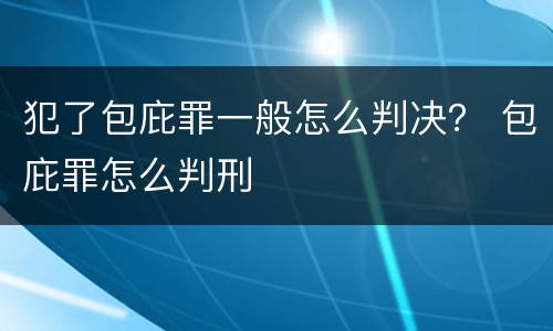 犯了包庇罪一般怎么判决？ 包庇罪怎么判刑