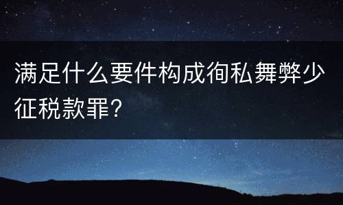 满足什么要件构成徇私舞弊少征税款罪?