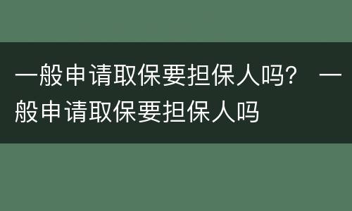 一般申请取保要担保人吗？ 一般申请取保要担保人吗
