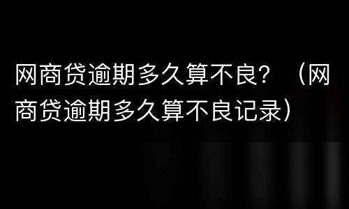 网商贷逾期多久算不良？（网商贷逾期多久算不良记录）