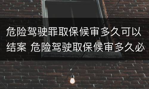 危险驾驶罪取保候审多久可以结案 危险驾驶取保候审多久必须结案
