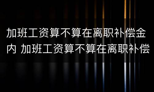 加班工资算不算在离职补偿金内 加班工资算不算在离职补偿金内扣