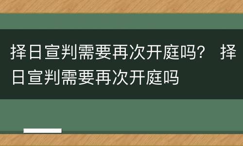 择日宣判需要再次开庭吗？ 择日宣判需要再次开庭吗