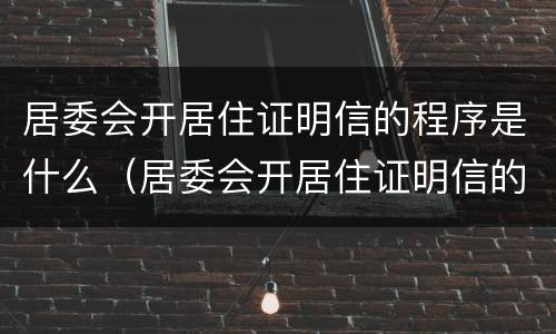 居委会开居住证明信的程序是什么（居委会开居住证明信的程序是什么意思）