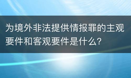 为境外非法提供情报罪的主观要件和客观要件是什么？