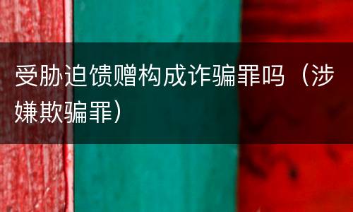 受胁迫馈赠构成诈骗罪吗（涉嫌欺骗罪）