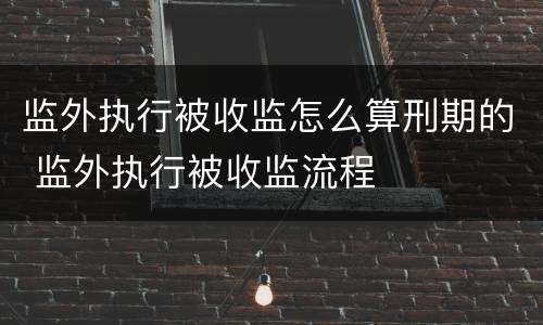 监外执行被收监怎么算刑期的 监外执行被收监流程