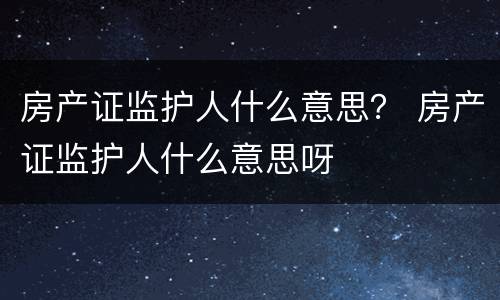 房产证监护人什么意思？ 房产证监护人什么意思呀