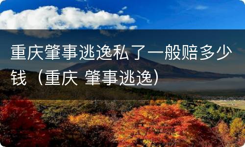 重庆肇事逃逸私了一般赔多少钱(重庆 肇事逃逸)