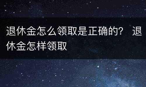 退休金怎么领取是正确的？ 退休金怎样领取
