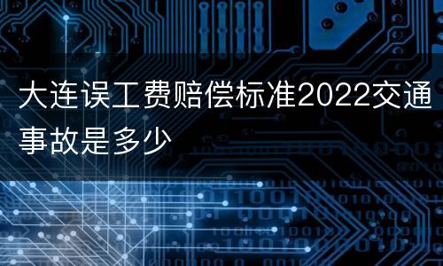 大连误工费赔偿标准2022交通事故是多少