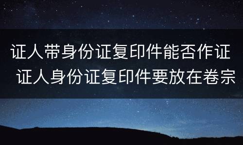 证人带身份证复印件能否作证 证人身份证复印件要放在卷宗里么