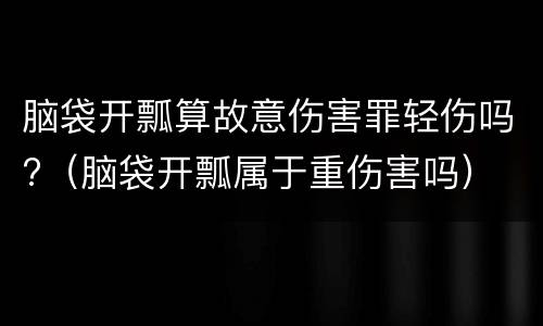 脑袋开瓢算故意伤害罪轻伤吗?（脑袋开瓢属于重伤害吗）