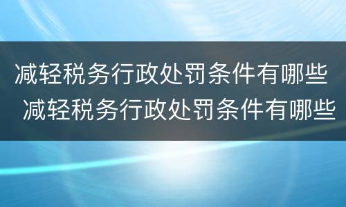 减轻税务行政处罚条件有哪些 减轻税务行政处罚条件有哪些内容