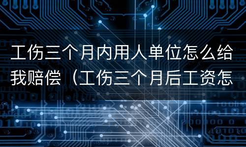 工伤三个月内用人单位怎么给我赔偿（工伤三个月后工资怎么算）