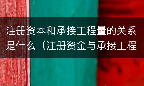 注册资本和承接工程量的关系是什么（注册资金与承接工程量之间的关系）