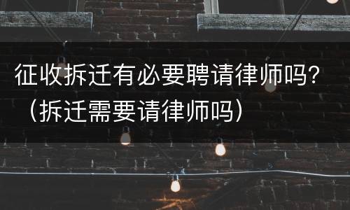 征收拆迁有必要聘请律师吗？（拆迁需要请律师吗）