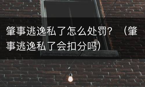 肇事逃逸私了怎么处罚?(肇事逃逸私了会扣分吗)
