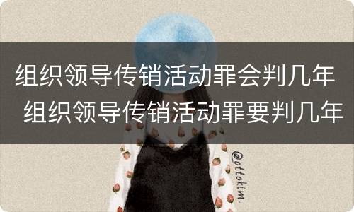 组织领导传销活动罪会判几年 组织领导传销活动罪要判几年