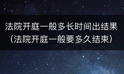 法院开庭一般多长时间出结果（法院开庭一般要多久结束）