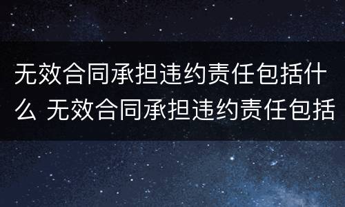 无效合同承担违约责任包括什么 无效合同承担违约责任包括什么情形