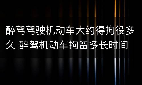 醉驾驾驶机动车大约得拘役多久 醉驾机动车拘留多长时间
