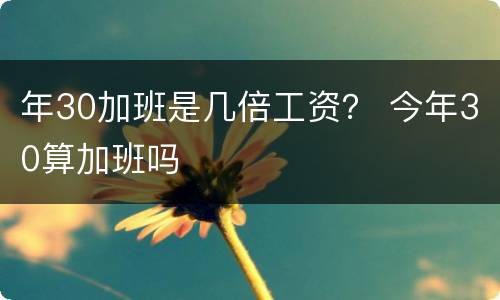 年30加班是几倍工资？ 今年30算加班吗