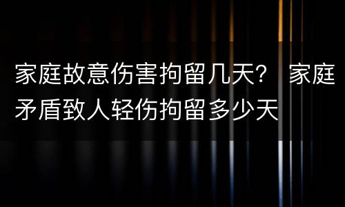 家庭故意伤害拘留几天？ 家庭矛盾致人轻伤拘留多少天