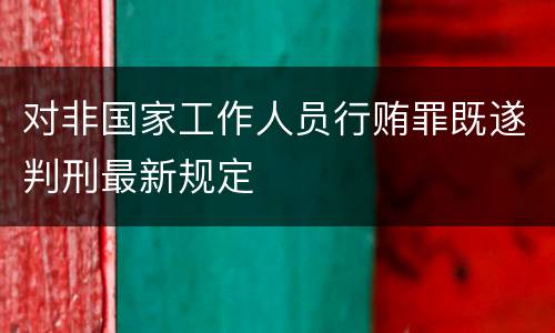 对非国家工作人员行贿罪既遂判刑最新规定