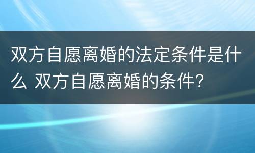 双方自愿离婚的法定条件是什么 双方自愿离婚的条件?