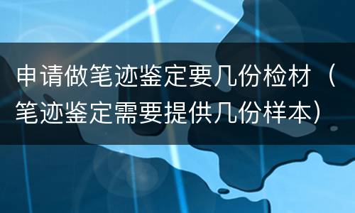 申请做笔迹鉴定要几份检材（笔迹鉴定需要提供几份样本）